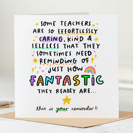 Greeting card that reads 'Some Teachers Are So Effortlessly Caring, Kind & Selfless That They Sometimes Need Reminding Of Just How Fantastic They Really Are... This Is Your Reminder!!'