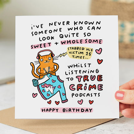 Greeting Card that reads 'I've Never Known Someone Who Can Look Quite So Sweet + Wholesome Whilst Listening To True Crime Podcasts. Happy Birthday' .